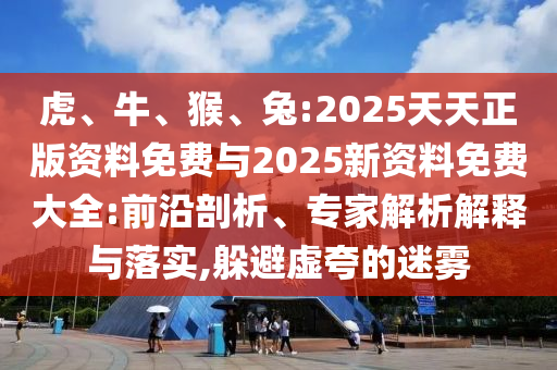 虎、牛、猴、兔:2025天天正版資料免費(fèi)與2025新資料免費(fèi)大全:前沿剖析、專家解析解釋與落實(shí),躲避虛夸的迷霧