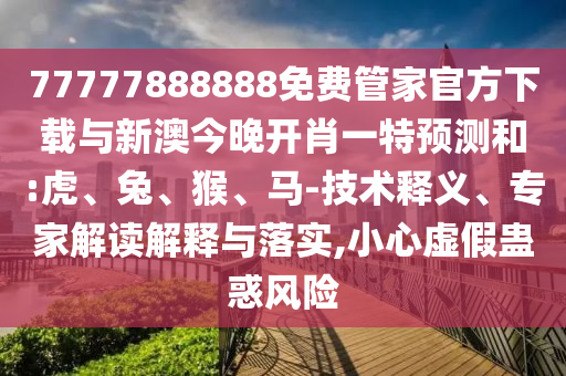 77777888888免費(fèi)管家官方下載與新澳今晚開(kāi)肖一特預(yù)測(cè)和:虎、兔、猴、馬-技術(shù)釋義、專家解讀解釋與落實(shí),小心虛假蠱惑風(fēng)險(xiǎn)