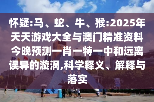 懷疑:馬、蛇、牛、猴:2025年天天游戲大全與澳門精準(zhǔn)資料今晚預(yù)測(cè)一肖一特一中和遠(yuǎn)離誤導(dǎo)的漩渦,科學(xué)釋義、解釋與落實(shí)
