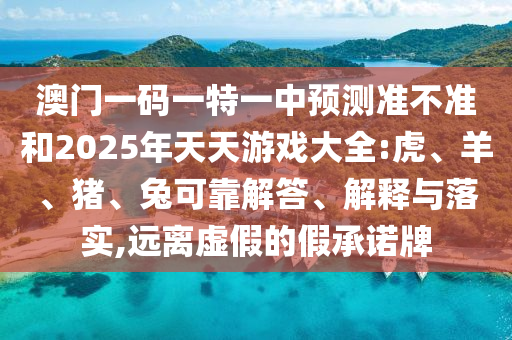 澳門(mén)一碼一特一中預(yù)測(cè)準(zhǔn)不準(zhǔn)和2025年天天游戲大全:虎、羊、豬、兔可靠解答、解釋與落實(shí),遠(yuǎn)離虛假的假承諾牌