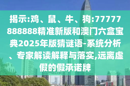 揭示:雞、鼠、牛、狗:77777888888精準(zhǔn)新版和澳門六盒寶典2025年版猜謎語-系統(tǒng)分析、專家解讀解釋與落實(shí),遠(yuǎn)離虛假的假承諾牌