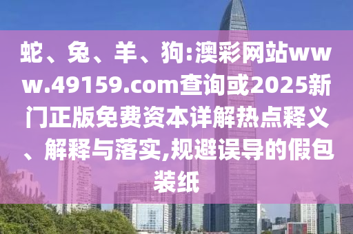 蛇、兔、羊、狗:澳彩網(wǎng)站www.49159.соm查詢或2025新門正版免費(fèi)資本詳解熱點(diǎn)釋義、解釋與落實(shí),規(guī)避誤導(dǎo)的假包裝紙