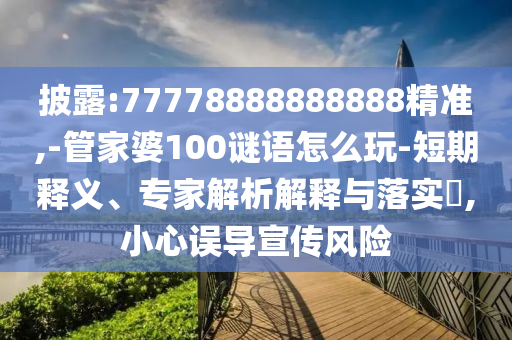 披露:77778888888888精準(zhǔn),-管家婆100謎語(yǔ)怎么玩-短期釋義、專家解析解釋與落實(shí)?,小心誤導(dǎo)宣傳風(fēng)險(xiǎn)