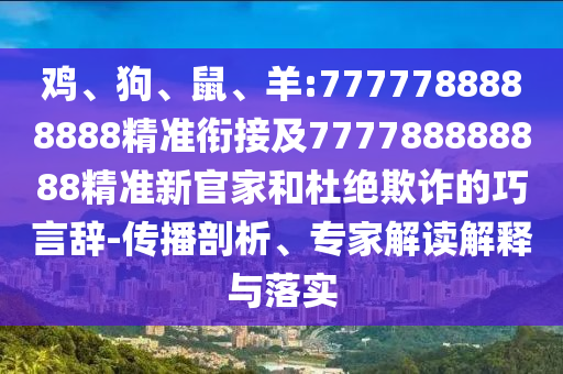 雞、狗、鼠、羊:7777788888888精準(zhǔn)銜接及777788888888精準(zhǔn)新官家和杜絕欺詐的巧言辭-傳播剖析、專家解讀解釋與落實(shí)