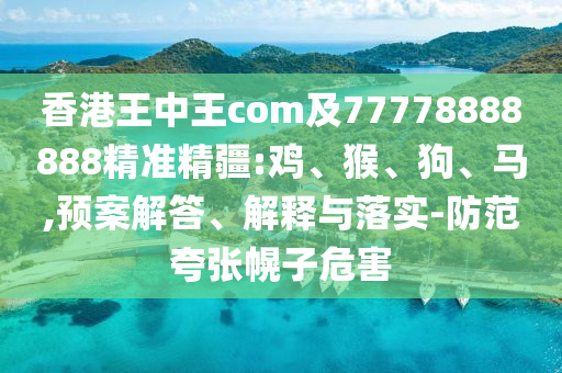 香港王中王com及77778888888精準(zhǔn)精疆:雞、猴、狗、馬,預(yù)案解答、解釋與落實(shí)-防范夸張幌子危害