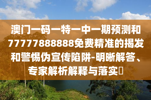 澳門(mén)一碼一特一中一期預(yù)測(cè)和77777888888免費(fèi)精準(zhǔn)的揭發(fā)和警惕偽宣傳陷阱-明晰解答、專家解析解釋與落實(shí)?