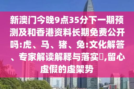 新澳門(mén)今晚9點(diǎn)35分下一期預(yù)測(cè)及和香港資料長(zhǎng)期免費(fèi)公開(kāi)嗎:虎、馬、豬、兔:文化解答、專家解讀解釋與落實(shí)?,留心虛假的虛架勢(shì)