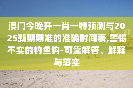 澳門今晚開一肖一特預測與2025新期期準的準確時間表,警惕不實的釣魚鉤-可靠解答、解釋與落實