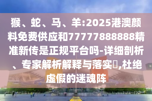 猴、蛇、馬、羊:2025港澳顏料免費(fèi)供應(yīng)和77777888888精準(zhǔn)新傳是正規(guī)平臺(tái)嗎-詳細(xì)剖析、專家解析解釋與落實(shí)?,杜絕虛假的迷魂陣