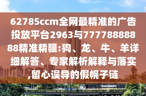 62785ccm全網(wǎng)最精準(zhǔn)的廣告投放平臺(tái)2963與77778888888精準(zhǔn)精疆:狗、龍、牛、羊詳細(xì)解答、專家解析解釋與落實(shí),留心誤導(dǎo)的假幌子鏈