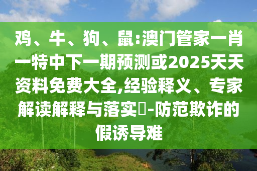 雞、牛、狗、鼠:澳門管家一肖一特中下一期預(yù)測(cè)或2025天天資料免費(fèi)大全,經(jīng)驗(yàn)釋義、專家解讀解釋與落實(shí)?-防范欺詐的假誘導(dǎo)難