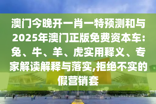 澳門今晚開一肖一特預測和與2025年澳門正版免費資本車:兔、牛、羊、虎實用釋義、專家解讀解釋與落實,拒絕不實的假營銷套