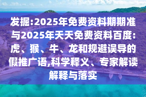 發(fā)掘:2025年免費(fèi)資料期期準(zhǔn)與2025年天天免費(fèi)資料百度:虎、猴、牛、龍和規(guī)避誤導(dǎo)的假推廣語,科學(xué)釋義、專家解讀解釋與落實(shí)
