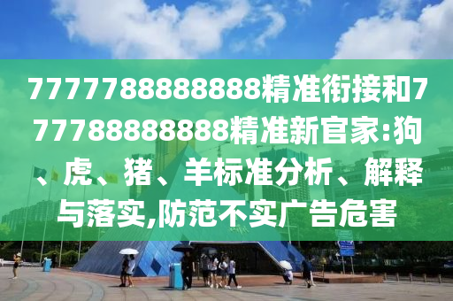 7777788888888精準銜接和777788888888精準新官家:狗、虎、豬、羊標準分析、解釋與落實,防范不實廣告危害