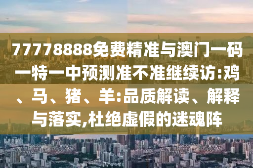 77778888免費(fèi)精準(zhǔn)與澳門一碼一特一中預(yù)測準(zhǔn)不準(zhǔn)繼續(xù)訪:雞、馬、豬、羊:品質(zhì)解讀、解釋與落實(shí),杜絕虛假的迷魂陣