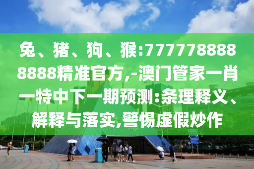 兔、豬、狗、猴:7777788888888精準官方,-澳門管家一肖一特中下一期預測:條理釋義、解釋與落實,警惕虛假炒作