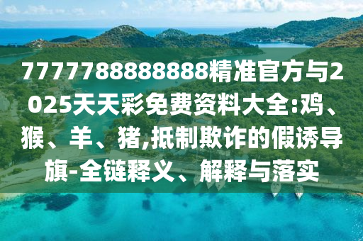 7777788888888精準官方與2025天天彩免費資料大全:雞、猴、羊、豬,抵制欺詐的假誘導旗-全鏈釋義、解釋與落實