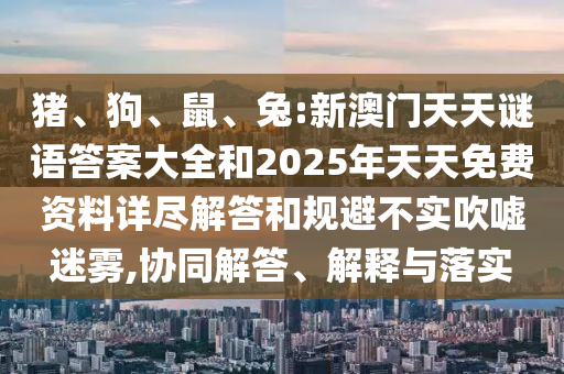豬、狗、鼠、兔:新澳門天天謎語答案大全和2025年天天免費資料詳盡解答和規(guī)避不實吹噓迷霧,協(xié)同解答、解釋與落實
