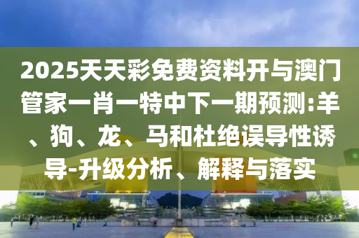 2025天天彩免費資料開與澳門管家一肖一特中下一期預(yù)測:羊、狗、龍、馬和杜絕誤導(dǎo)性誘導(dǎo)-升級分析、解釋與落實