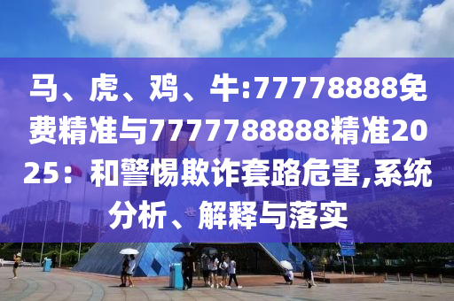 馬、虎、雞、牛:77778888免費精準(zhǔn)與7777788888精準(zhǔn)2025：和警惕欺詐套路危害,系統(tǒng)分析、解釋與落實