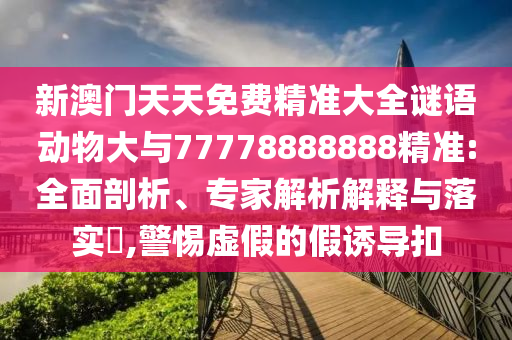 新澳門天天免費精準(zhǔn)大全謎語動物大與77778888888精準(zhǔn):全面剖析、專家解析解釋與落實?,警惕虛假的假誘導(dǎo)扣