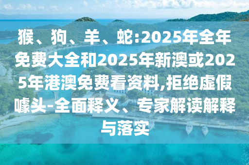 猴、狗、羊、蛇:2025年全年免費大全和2025年新澳或2025年港澳免費看資料,拒絕虛假噱頭-全面釋義、專家解讀解釋與落實