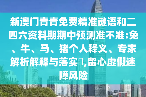 新澳門(mén)青青免費(fèi)精準(zhǔn)謎語(yǔ)和二四六資料期期中預(yù)測(cè)準(zhǔn)不準(zhǔn):兔、牛、馬、豬個(gè)人釋義、專(zhuān)家解析解釋與落實(shí)?,留心虛假迷障風(fēng)險(xiǎn)