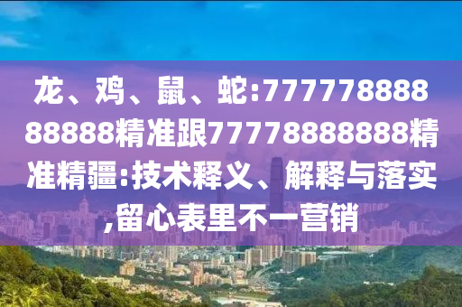 龍、雞、鼠、蛇:77777888888888精準(zhǔn)跟77778888888精準(zhǔn)精疆:技術(shù)釋義、解釋與落實,留心表里不一營銷