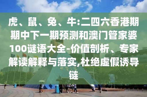 虎、鼠、兔、牛:二四六香港期期中下一期預(yù)測和澳門管家婆100謎語大全-價值剖析、專家解讀解釋與落實,杜絕虛假誘導(dǎo)鏈