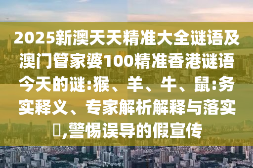 2025新澳天天精準(zhǔn)大全謎語及澳門管家婆100精準(zhǔn)香港謎語今天的謎:猴、羊、牛、鼠:務(wù)實釋義、專家解析解釋與落實?,警惕誤導(dǎo)的假宣傳