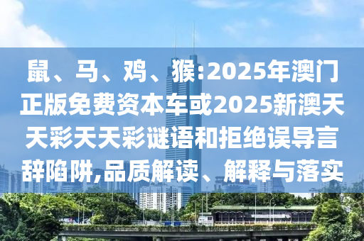 鼠、馬、雞、猴:2025年澳門正版免費資本車或2025新澳天天彩天天彩謎語和拒絕誤導(dǎo)言辭陷阱,品質(zhì)解讀、解釋與落實