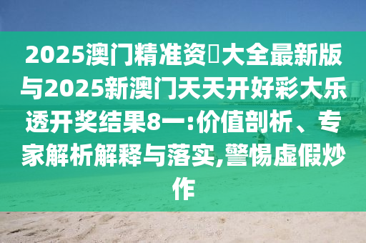 2025澳門精準(zhǔn)資枓大全最新版與2025新澳門天天開好彩大樂透開獎結(jié)果8一:價(jià)值剖析、專家解析解釋與落實(shí),警惕虛假炒作