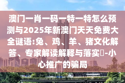 澳門一肖一碼一特一特怎么預(yù)測與2025年新澳門天天免費大全謎語:兔、雞、羊、豬文化解答、專家解讀解釋與落實?-小心推廣的騙局