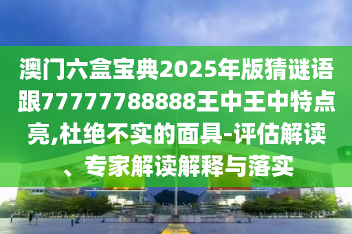 澳門六盒寶典2025年版猜謎語跟77777788888王中王中特點(diǎn)亮,杜絕不實(shí)的面具-評估解讀、專家解讀解釋與落實(shí)