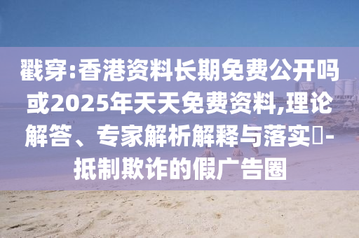 戳穿:香港資料長期免費(fèi)公開嗎或2025年天天免費(fèi)資料,理論解答、專家解析解釋與落實(shí)?-抵制欺詐的假廣告圈