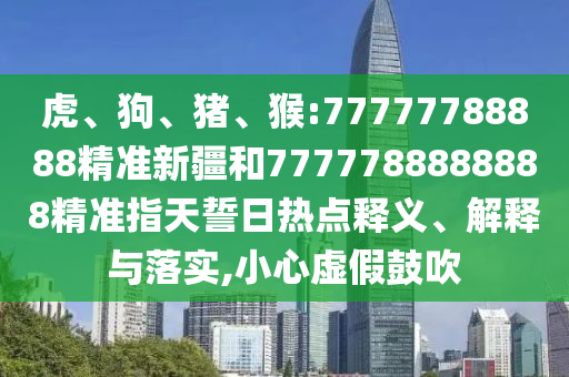 虎、狗、豬、猴:77777788888精準(zhǔn)新疆和7777788888888精準(zhǔn)指天誓日熱點釋義、解釋與落實,小心虛假鼓吹