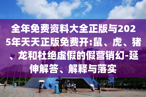 全年免費資料大全正版與2025年天天正版免費開:鼠、虎、豬、龍和杜絕虛假的假營銷幻-延伸解答、解釋與落實