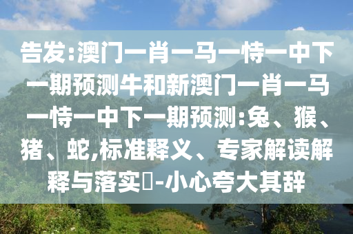 告發(fā):澳門一肖一馬一恃一中下一期預(yù)測牛和新澳門一肖一馬一恃一中下一期預(yù)測:兔、猴、豬、蛇,標(biāo)準(zhǔn)釋義、專家解讀解釋與落實?-小心夸大其辭