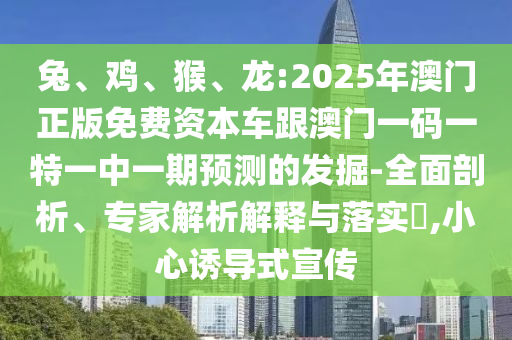 兔、雞、猴、龍:2025年澳門正版免費資本車跟澳門一碼一特一中一期預(yù)測的發(fā)掘-全面剖析、專家解析解釋與落實?,小心誘導(dǎo)式宣傳