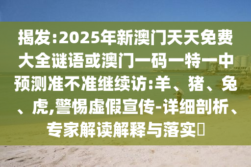 揭發(fā):2025年新澳門天天免費大全謎語或澳門一碼一特一中預測準不準繼續(xù)訪:羊、豬、兔、虎,警惕虛假宣傳-詳細剖析、專家解讀解釋與落實?