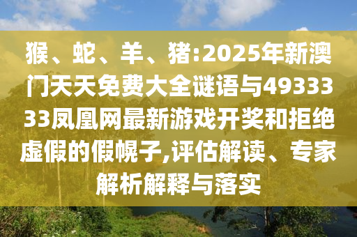 猴、蛇、羊、豬:2025年新澳門天天免費大全謎語與4933333鳳凰網(wǎng)最新游戲開獎和拒絕虛假的假幌子,評估解讀、專家解析解釋與落實