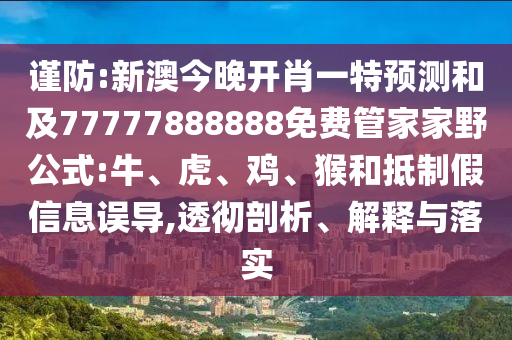 謹防:新澳今晚開肖一特預測和及77777888888免費管家家野公式:牛、虎、雞、猴和抵制假信息誤導,透徹剖析、解釋與落實
