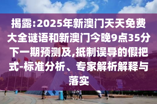 揭露:2025年新澳門(mén)天天免費(fèi)大全謎語(yǔ)和新澳門(mén)今晚9點(diǎn)35分下一期預(yù)測(cè)及,抵制誤導(dǎo)的假把式-標(biāo)準(zhǔn)分析、專(zhuān)家解析解釋與落實(shí)