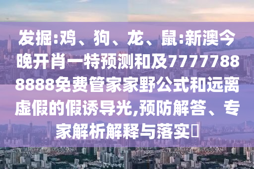 發(fā)掘:雞、狗、龍、鼠:新澳今晚開(kāi)肖一特預(yù)測(cè)和及77777888888免費(fèi)管家家野公式和遠(yuǎn)離虛假的假誘導(dǎo)光,預(yù)防解答、專(zhuān)家解析解釋與落實(shí)?