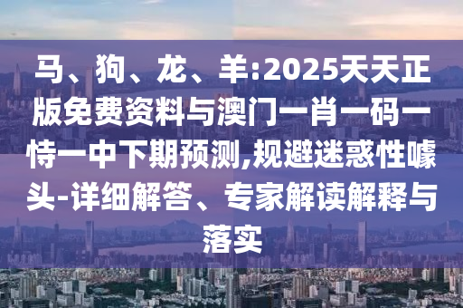 馬、狗、龍、羊:2025天天正版免費(fèi)資料與澳門一肖一碼一恃一中下期預(yù)測,規(guī)避迷惑性噱頭-詳細(xì)解答、專家解讀解釋與落實(shí)