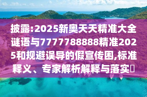 披露:2025新奧天天精準(zhǔn)大全謎語與7777788888精準(zhǔn)2025和規(guī)避誤導(dǎo)的假宣傳困,標(biāo)準(zhǔn)釋義、專家解析解釋與落實(shí)?