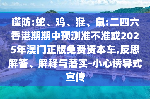 謹(jǐn)防:蛇、雞、猴、鼠:二四六香港期期中預(yù)測準(zhǔn)不準(zhǔn)或2025年澳門正版免費(fèi)資本車,反思解答、解釋與落實(shí)-小心誘導(dǎo)式宣傳