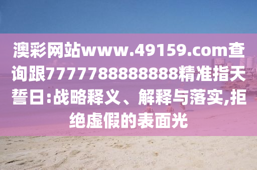 澳彩網(wǎng)站www.49159.соm查詢跟7777788888888精準指天誓日:戰(zhàn)略釋義、解釋與落實,拒絕虛假的表面光