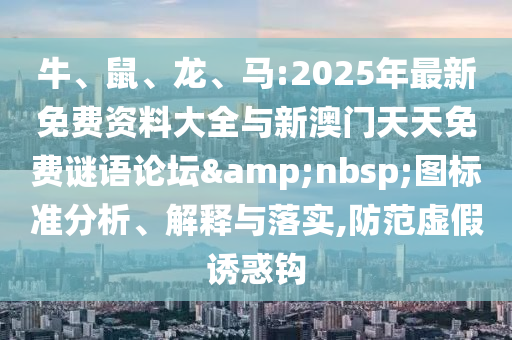 牛、鼠、龍、馬:2025年最新免費(fèi)資料大全與新澳門天天免費(fèi)謎語論壇&nbsp;圖標(biāo)準(zhǔn)分析、解釋與落實(shí),防范虛假誘惑鉤