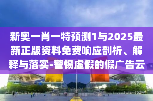 新奧一肖一特預(yù)測(cè)1與2025最新正版資料免費(fèi)響應(yīng)剖析、解釋與落實(shí)-警惕虛假的假廣告云